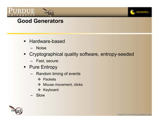 Good Generators


   Hardware-based
    – Noise
   Cryptographical quality software, entropy-seeded
    – Fast, secure
   Pure Entropy
    – Random timing of events
          Packets
          Mouse movement, clicks
          Keyboard
    – Slow
 