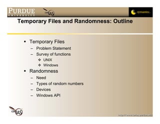 Temporary Files and Randomness: Outline


    Temporary Files
    – Problem Statement
    – Survey of functions
           UNIX
           Windows
    Randomness
    –   Need
    –   Types of random numbers
    –   Devices
    –   Windows API
 