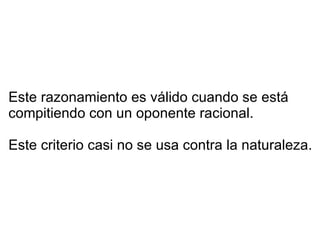 Este razonamiento es válido cuando se está compitiendo con un oponente racional.  Este criterio casi no se usa contra la naturaleza. 