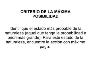 CRITERIO DE LA MÁXIMA POSIBILIDAD Identifique el estado más probable de la naturaleza (aquel que tenga la probabilidad a priori más grande). Para este estado de la naturaleza, encuentre la acción con máximo pago.  