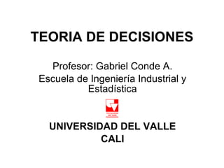 TEORIA DE DECISIONES Profesor: Gabriel Conde A. Escuela de Ingeniería Industrial y Estadística UNIVERSIDAD DEL VALLE CALI 