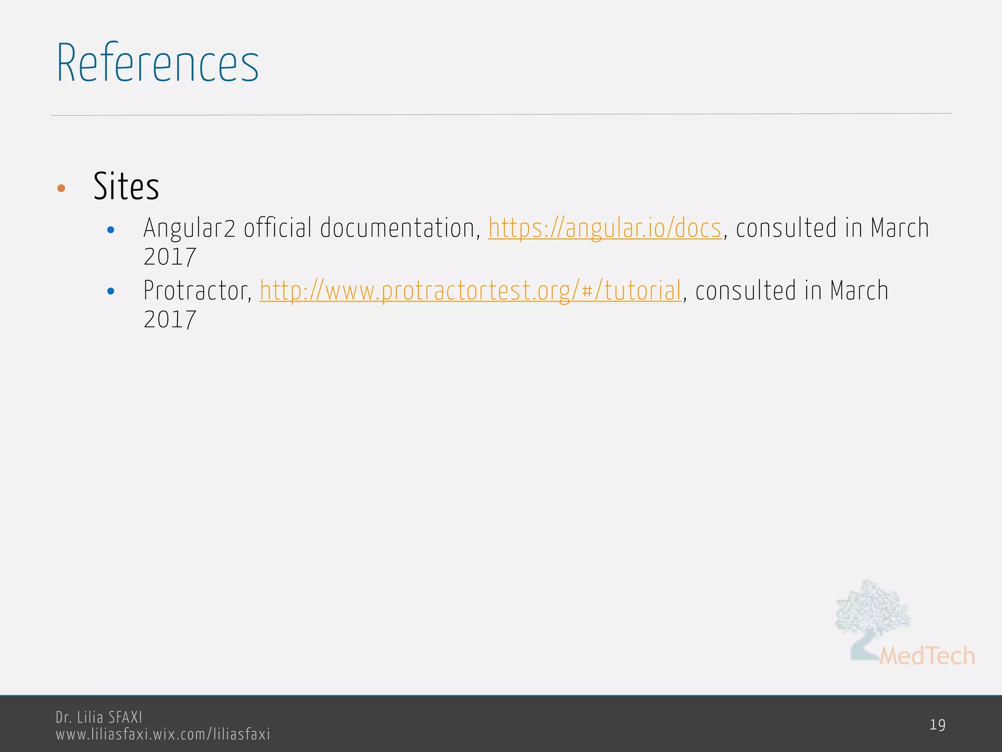 MedTech Dr. Lilia SFAXI www.liliasfaxi.wix.com/liliasfaxi References 19 • Sites • Angular2 official documentation, https://angular.io/docs, consulted in March 2017 • Protractor, http://www.protractortest.org/#/tutorial, consulted in March 2017 