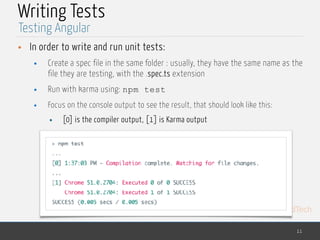 MedTech
Writing Tests
• In order to write and run unit tests:
• Create a spec file in the same folder : usually, they have the same name as the
file they are testing, with the .spec.ts extension
• Run with karma using: npm test
• Focus on the console output to see the result, that should look like this:
• [0] is the compiler output, [1] is Karma output
11
Testing Angular
 