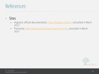 MedTech
Dr. Lilia SFAXI
www.liliasfaxi.wix.com/liliasfaxi
References
19
• Sites
• Angular2 official documentation, https://angular.io/docs, consulted in March
2017
• Protractor, http://www.protractortest.org/#/tutorial, consulted in March
2017
 