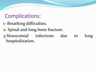 Complications:
1- Breathing difficulties.
2- Spinal and long bone fracture.
3-Nosocomial infections due to long
hospitalization.
 