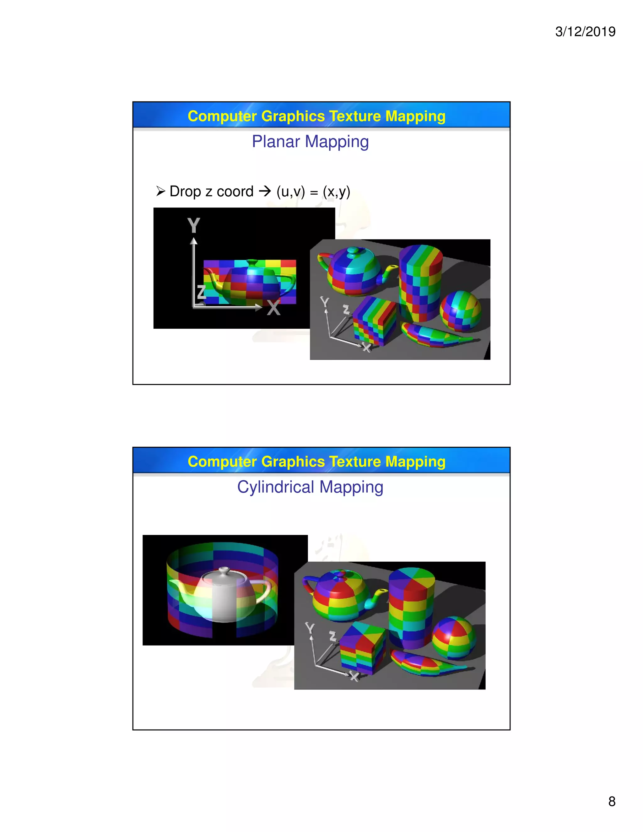 3/12/2019
8
Computer Graphics Texture Mapping
Planar Mapping
 Drop z coord  (u,v) = (x,y)
Computer Graphics Texture Mapping
Cylindrical Mapping
 
