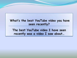 What’s the best YouTube video you have
            seen recently?
 The best YouTube video I have seen
  recently was a video I saw about…
 