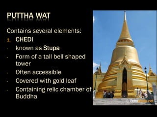 PUTTHA WAT
Contains several elements:
1. CHEDI
- known as Stupa
- Form of a tall bell shaped
tower
- Often accessible
- Covered with gold leaf
- Containing relic chamber of
Buddha
 