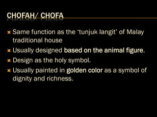 CHOFAH/ CHOFA
 Same function as the ‘tunjuk langit’ of Malay
traditional house
 Usually designed based on the animal figure.
 Design as the holy symbol.
 Usually painted in golden color as a symbol of
dignity and richness.
 