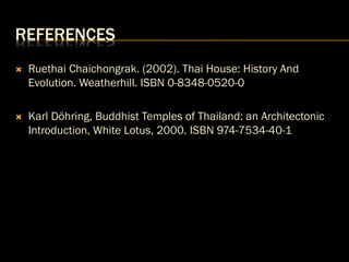 REFERENCES
 Ruethai Chaichongrak. (2002). Thai House: History And
Evolution. Weatherhill. ISBN 0-8348-0520-0
 Karl Döhring, Buddhist Temples of Thailand: an Architectonic
Introduction, White Lotus, 2000. ISBN 974-7534-40-1
 