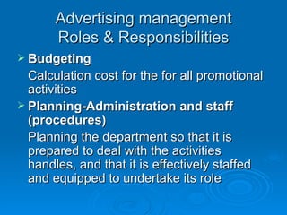 Advertising management Roles & Responsibilities Budgeting Calculation cost for the for all promotional activities Planning-Administration and staff (procedures) Planning the department so that it is prepared to deal with the activities handles, and that it is effectively staffed and equipped to undertake its role 