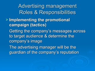 Advertising management Roles & Responsibilities Implementing the promotional campaign (tactics) Getting the company’s messages across to target audience & determine the company’s image The advertising manager will be the guardian of the company’s reputation 