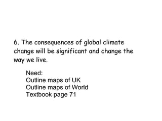 6. The consequences of global climate change will be significant and change the way we live. Need: Outline maps of UK Outline maps of World Textbook page 71 
