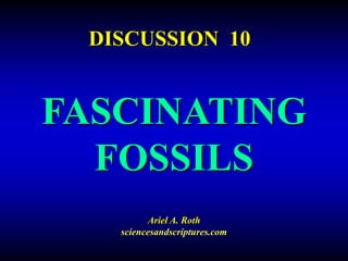 FASCINATING
FOSSILS
Ariel A. Roth
sciencesandscriptures.com
DISCUSSION 10
 
