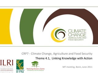 CRP7 - Climate Change, Agriculture and Food Security Theme 4.1,  Linking Knowledge with Action MT meeting, Bonn, June 2011 