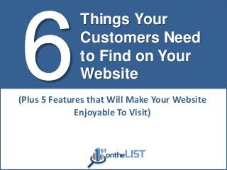 Things Your
Customers Need
to Find on Your
Website
(Plus 5 Features that Will Make Your Website
Enjoyable To Visit)
 