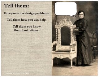 http://www.ﬂickr.com/photos/phahie/
Tell them you know
their frustrations.
Tell them:
How you solve design problems.
Tell ...
