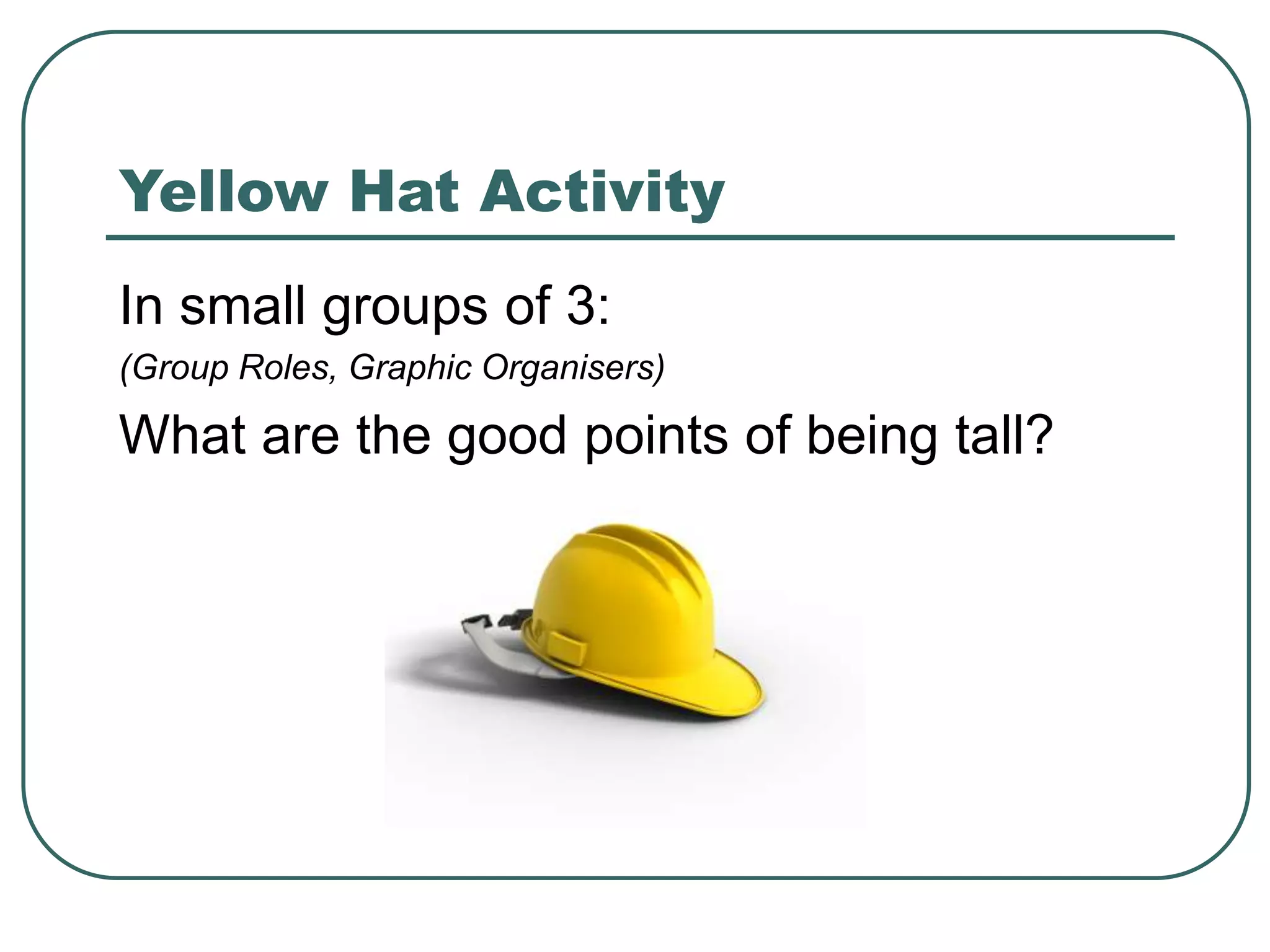 Yellow Hat Activity
In small groups of 3:
(Group Roles, Graphic Organisers)
What are the good points of being tall?
 