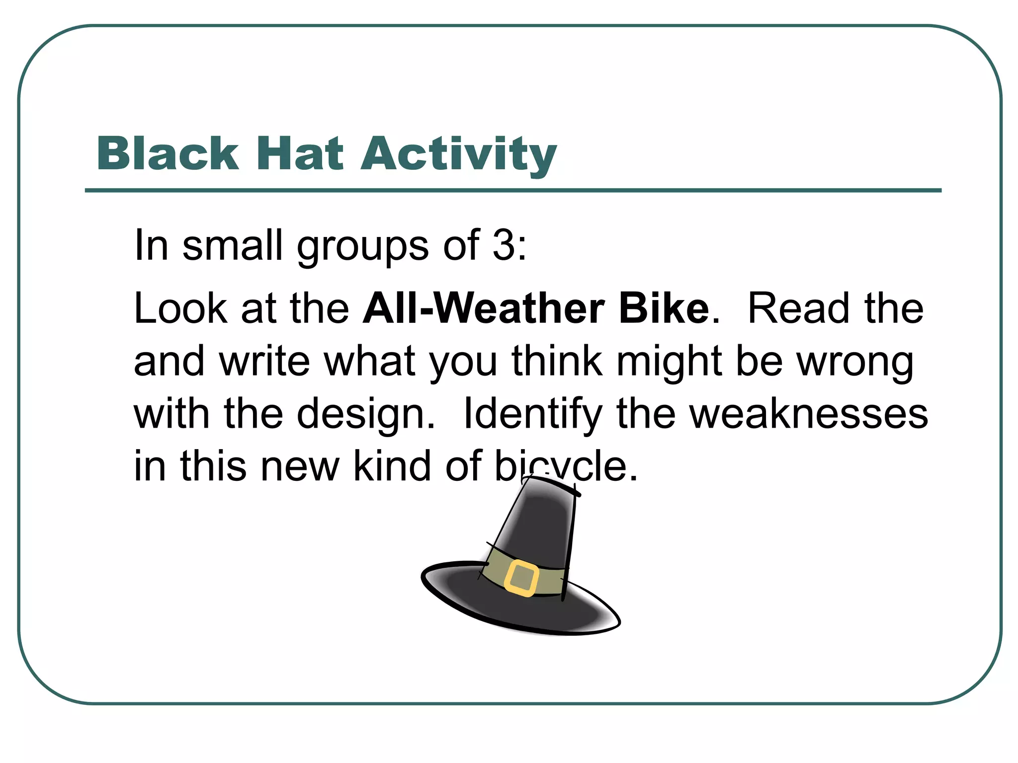 Black Hat Activity
In small groups of 3:
Look at the All-Weather Bike. Read the
and write what you think might be wrong
with the design. Identify the weaknesses
in this new kind of bicycle.
 