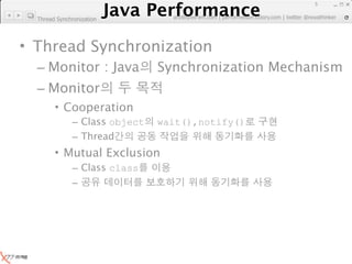 Java Performance
                                                                      5
                   Java Performance Fundamental | twitter @novathinker
                                artdb@ex-em.com | performeister.tistory.com
  Thread Synchronization




• Thread Synchronization
  – Monitor : Java                 Synchronization Mechanism
  – Monitor
        • Cooperation
               – Class object      wait(),notify()
               – Thread
        • Mutual Exclusion
               – Class class
               –
 