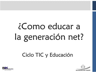 ¿Como educar a
la generación net?
 Ciclo TIC y Educación
 