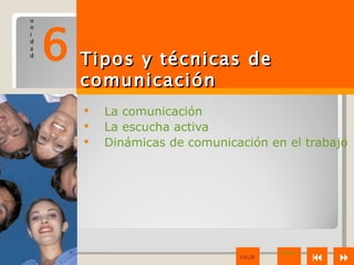 6 Tipos y técnicas de
u
n
i
d
a
d



       comunicación
          La comunicación
          La escucha activa
          Dinámicas de comunicación en el trabajo




                                        IDEAS CLAVE
                                SALIR                    
 