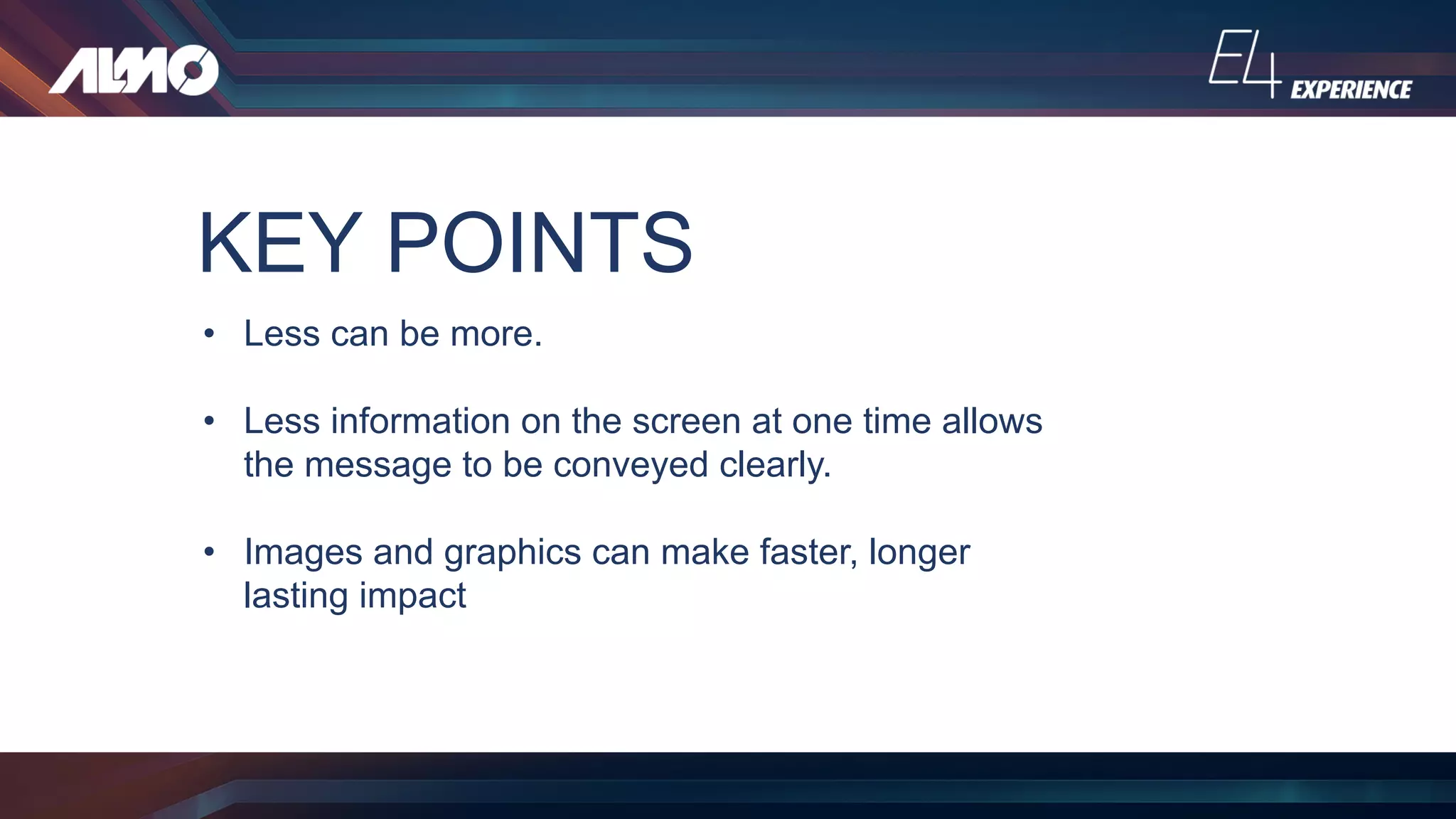 KEY POINTS
• Less can be more.
• Less information on the screen at one time allows
the message to be conveyed clearly.
• Images and graphics can make faster, longer
lasting impact
 