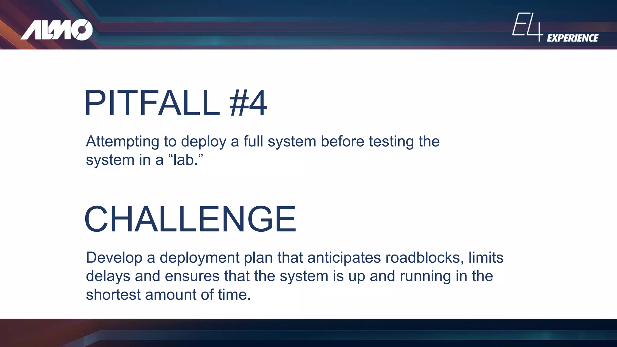 PITFALL #4
Attempting to deploy a full system before testing the
system in a “lab.”
CHALLENGE
Develop a deployment plan that anticipates roadblocks, limits
delays and ensures that the system is up and running in the
shortest amount of time.
 
