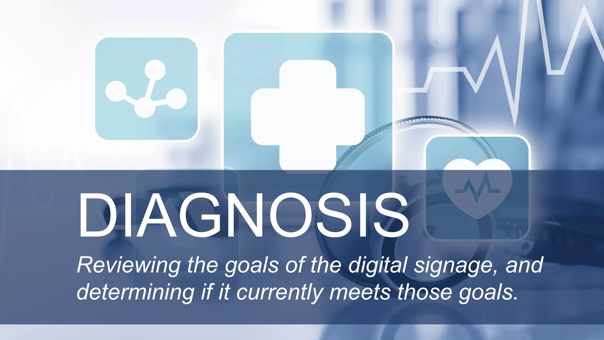 DIAGNOSIS
Reviewing the goals of the digital signage, and
determining if it currently meets those goals.
 