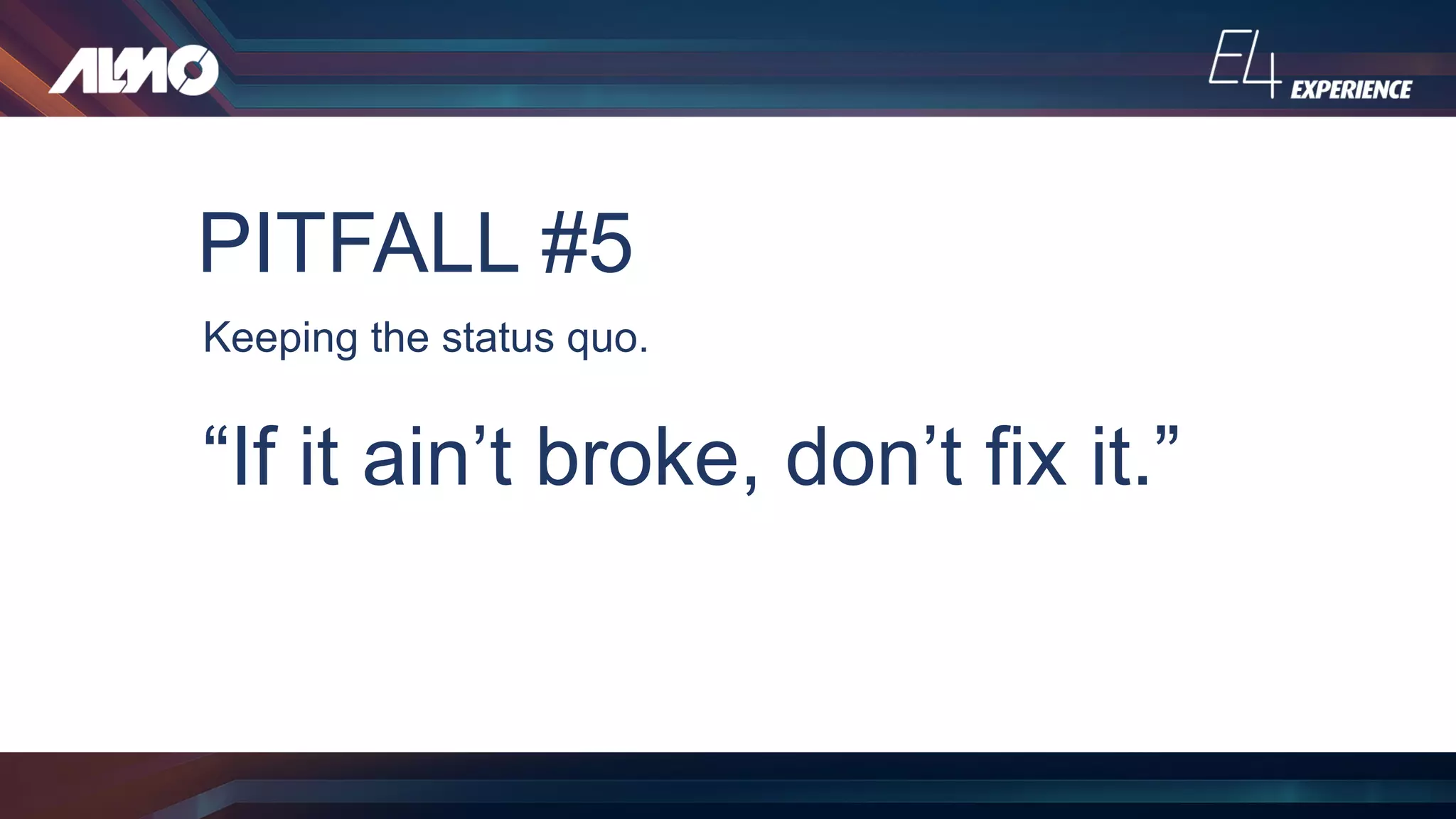 PITFALL #5
Keeping the status quo.
“If it ain’t broke, don’t fix it.”
 