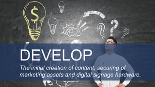 DEVELOP
The initial creation of content, securing of
marketing assets and digital signage hardware.
 