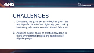 CHALLENGES
1. Comparing the goals set at the beginning with the
actual performance of the digital sign, and making
necessa...