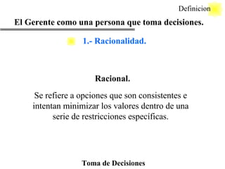Toma de Decisiones Racional. El Gerente como una persona que toma decisiones. Definicion Se refiere a opciones que son consistentes e intentan minimizar los valores dentro de una serie de restricciones específicas. 1.- Racionalidad. 