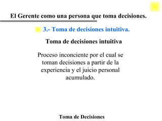 Toma de Decisiones El Gerente como una persona que toma decisiones. Proceso inconciente por el cual se toman decisiones a partir de la experiencia y el juicio personal acumulado. Toma de decisiones intuitiva 3.- Toma de decisiones intuitiva. 