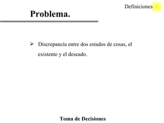 Problema. Discrepancia entre dos estados de cosas, el existente y el deseado. Definiciones Toma de Decisiones 