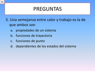 PREGUNTAS
5. Una semejanza entre calor y trabajo es la de
que ambos son
a. propiedades de un sistema
b. funciones de trayectoria
c. funciones de punto
d. dependientes de los estados del sistema
44
 
