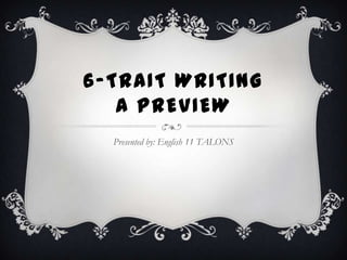 6-TRAIT WRITING
   A PREVIEW
  Presented by: English 11 TALONS
 
