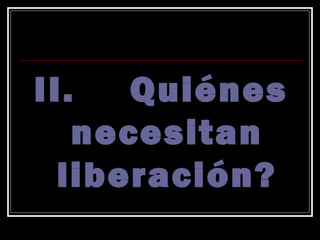 II.   Quiénes
   necesitan
  liberación?
 