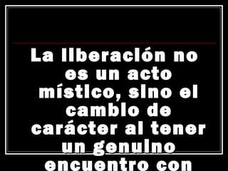 La liberación no
    es un acto
 místico, sino el
    cambio de
carácter al tener
   un genuino
 encuentro con
 
