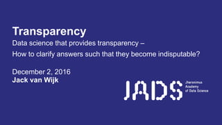 Transparency
Data science that provides transparency –
How to clarify answers such that they become indisputable?
December 2, 2016
Jack van Wijk
 