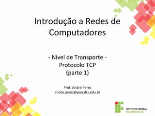 Introdução a Redes de
Computadores
- Nível de Transporte -
Protocolo TCP
(parte 1)
Prof. André Peres
andre.peres@poa.ifrs.edu.br
 