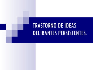 TRASTORNO DE IDEAS DELIRANTES PERSISTENTES. 