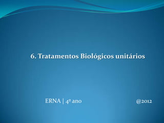 ERNA | 4º ano @2012
6. Tratamentos Biológicos unitários
 