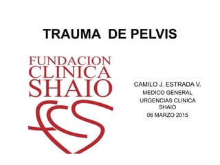 TRAUMA DE PELVIS
CAMILO J. ESTRADA V.
MEDICO GENERAL
URGENCIAS CLINICA
SHAIO
06 MARZO 2015
 