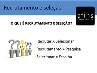 Recrutamento e seleção
O QUE É RECRUTAMENTO E SELEÇÃO?
Recrutar X Selecionar
Recrutamento = Pesquisa
Selecionar = Escolha
 