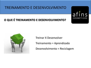 TREINAMENTO E DESENVOLVIMENTO
O QUE É TREINAMENTO E DESENVOLVIMENTO?
Treinar X Desenvolver
Treinamento = Aprendizado
Desenvolvimento = Reciclagem
 