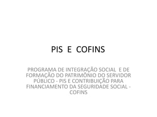 PIS E COFINS
PROGRAMA DE INTEGRAÇÃO SOCIAL E DE
FORMAÇÃO DO PATRIMÔNIO DO SERVIDOR
PÚBLICO - PIS E CONTRIBUIÇÃO PARA
FINANCIAMENTO DA SEGURIDADE SOCIAL -
COFINS
 