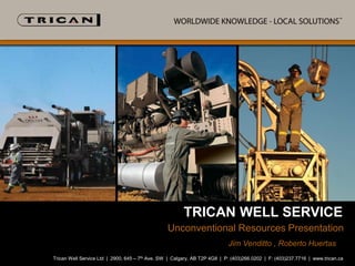 TRICAN WELL SERVICE
Unconventional Resources Presented By:
Presentation
Jim Venditto , Roberto Huertas
Trican Well Service Ltd | 2900, 645 – 7th Ave. SW | Calgary, AB T2P 4G8 | P: (403)266.0202 | F: (403)237.7716 | www.trican.ca

 