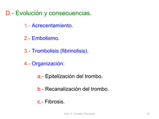 1.-   Acrecentamiento. 2.-   Embolismo. 3.-   Trombolisis (fibrinolisis). 4.-   Organización: a.-   Epitelización del trombo. b.-  Recanalización del trombo. c.-  Fibrosis. D.-  Evolución y consecuencias. Jesús A. Custodio Marroquín 