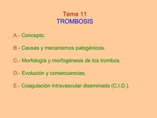 Tema 11 TROMBOSIS A.-  Concepto. B.-  Causas y mecanismos patogénicos. C.-  Morfología y morfogénesis de los trombos. D.-  Evolución y consecuencias. E.-  Coagulación intravascular diseminada (C.I.D.). 